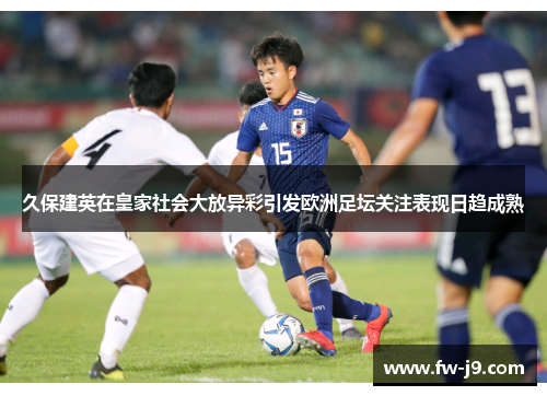 久保建英在皇家社会大放异彩引发欧洲足坛关注表现日趋成熟