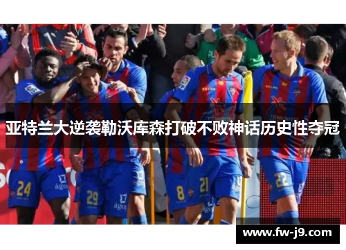 亚特兰大逆袭勒沃库森打破不败神话历史性夺冠 亚特兰大逆袭勒沃库森打破不败神话历史性夺冠