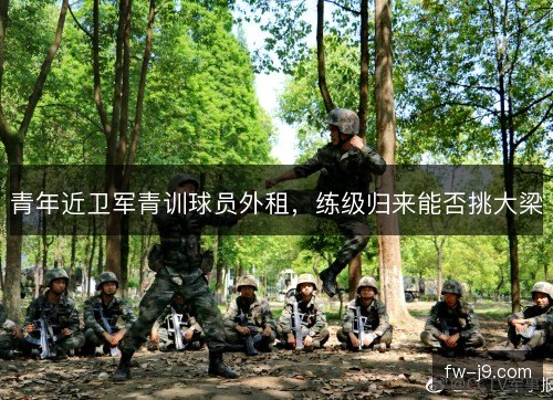 青年近卫军青训球员外租，练级归来能否挑大梁