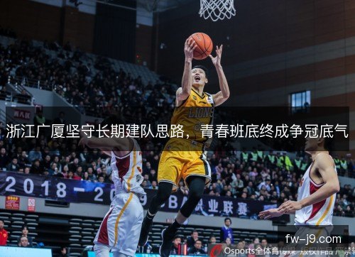 浙江广厦坚守长期建队思路，青春班底终成争冠底气