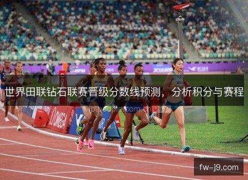 世界田联钻石联赛晋级分数线预测，分析积分与赛程