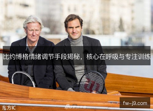 比约博格情绪调节手段揭秘,核心在呼吸与专注训练 比约博格情绪调节手段揭秘,核心在呼吸与专注训练