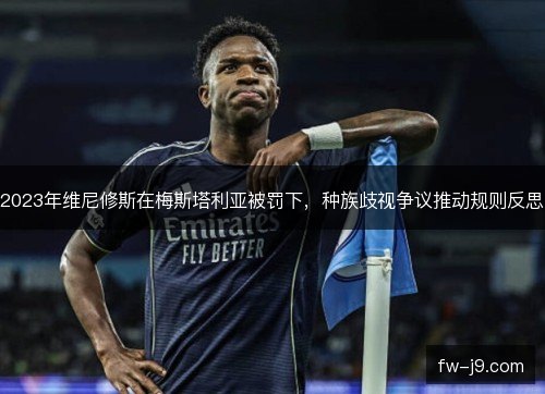 2023年维尼修斯在梅斯塔利亚被罚下,种族歧视争议推动规则反思 2023年维尼修斯在梅斯塔利亚被罚下,种族歧视争议推动规则反思